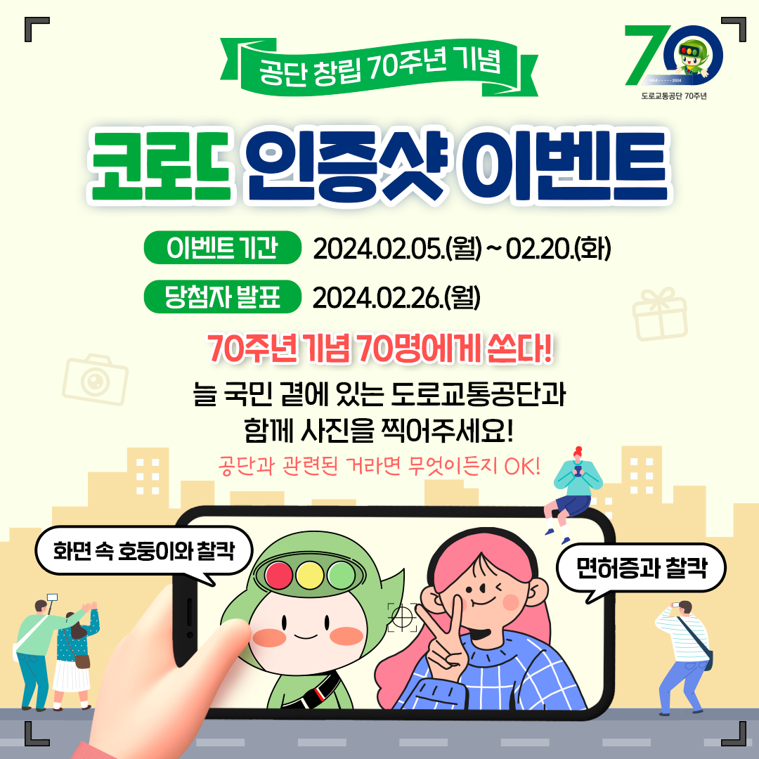 공단 창립 70주년 기념 코로드 인증샷 이벤트 이벤트 기간 2024년 2월 5일부터 2월 20일 화요일 
                            				당첨자 발표 2024년 2월 26일 월요일 70주년 기념 70명에게 쏜다 늘 곁에 있는 한국도로교통공단과 함께 사진을 찍어주세요 공단과 관련된 거라면 무엇이든지 OK