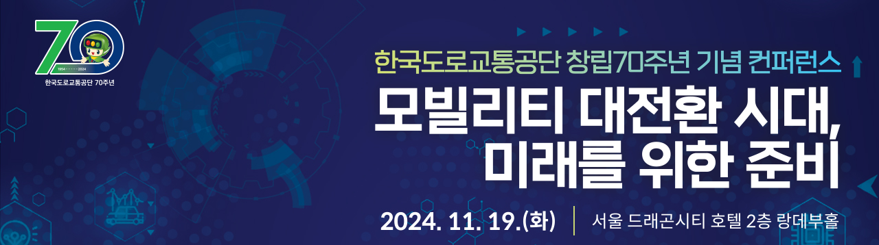 한국도로교통공단 창립70주년 기념 컨퍼런스 모빌리티 대전환 시대, 미래를 위한 준비 2024.11.19.(화) 서울 드래곤시티 호텔 2층 랑데부홀