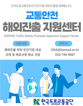 한국도로교통공단이 민간기업 해외진출을 함께합니다. 교통안전 해외진출 지원센터 지원내용 해외진출 희망 민간기업 대상_규제 및 애로사항 해소 지원 연락처 ODA@koroad.or.kr 033-749-4987